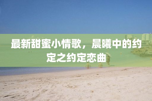 最新甜蜜小情歌，晨曦中的約定之約定戀曲