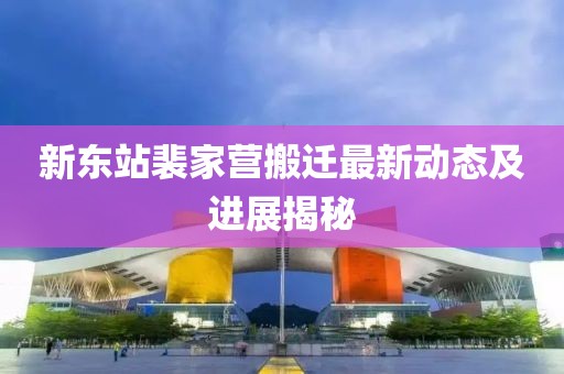 新東站裴家營搬遷最新動(dòng)態(tài)及進(jìn)展揭秘