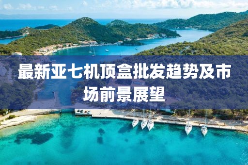 最新亞七機(jī)頂盒批發(fā)趨勢(shì)及市場(chǎng)前景展望