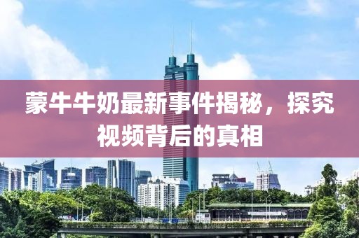 蒙牛牛奶最新事件揭秘，探究視頻背后的真相