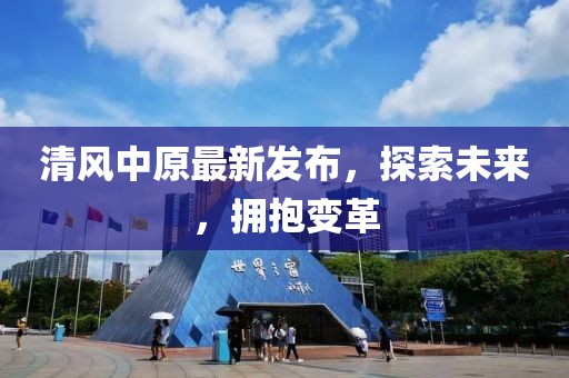 清風(fēng)中原最新發(fā)布，探索未來(lái)，擁抱變革