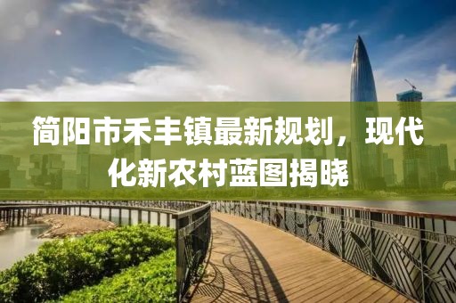 簡(jiǎn)陽(yáng)市禾豐鎮(zhèn)最新規(guī)劃，現(xiàn)代化新農(nóng)村藍(lán)圖揭曉