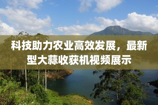 科技助力農(nóng)業(yè)高效發(fā)展，最新型大蒜收獲機(jī)視頻展示