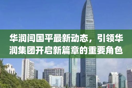 華潤閆國平最新動態(tài)，引領(lǐng)華潤集團(tuán)開啟新篇章的重要角色