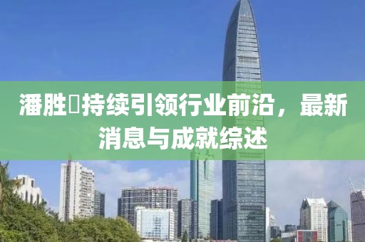 潘勝燊持續(xù)引領(lǐng)行業(yè)前沿，最新消息與成就綜述