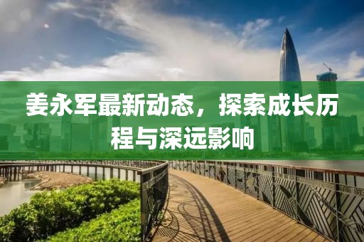 姜永軍最新動態(tài)，探索成長歷程與深遠影響
