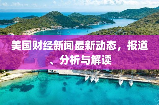 美國財(cái)經(jīng)新聞最新動(dòng)態(tài)，報(bào)道、分析與解讀