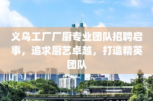 義烏工廠廠廚專業(yè)團(tuán)隊(duì)招聘啟事，追求廚藝卓越，打造精英團(tuán)隊(duì)