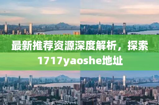 最新推薦資源深度解析，探索1717yaoshe地址