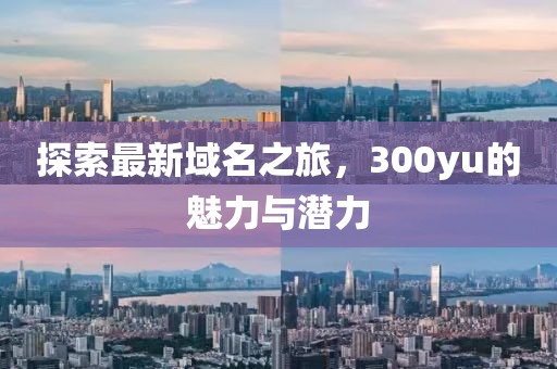 探索最新域名之旅，300yu的魅力與潛力