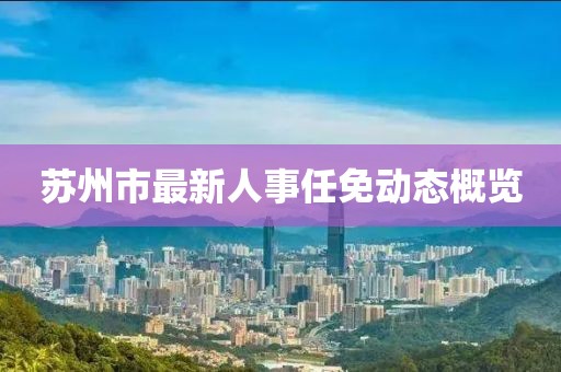 蘇州市最新人事任免動態(tài)概覽