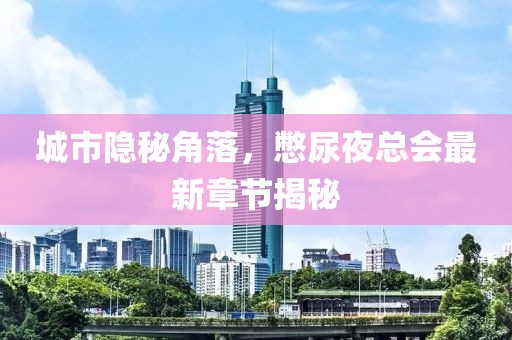 城市隱秘角落，憋尿夜總會最新章節(jié)揭秘