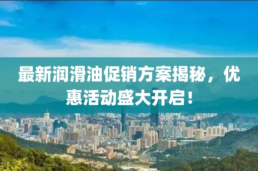最新潤滑油促銷方案揭秘，優(yōu)惠活動盛大開啟！