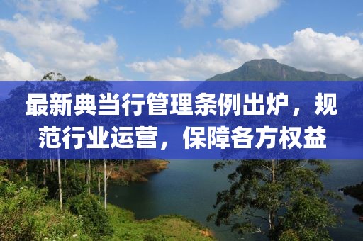 最新典當(dāng)行管理條例出爐，規(guī)范行業(yè)運營，保障各方權(quán)益