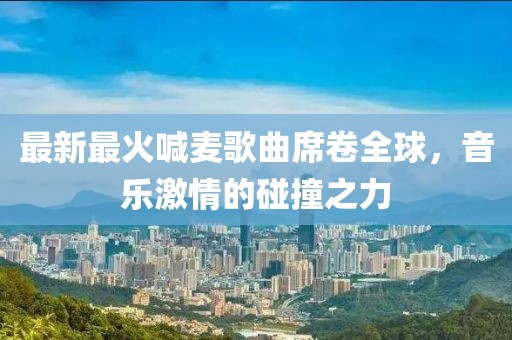 最新最火喊麥歌曲席卷全球，音樂激情的碰撞之力