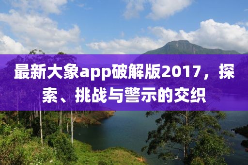 最新大象app破解版2017，探索、挑戰(zhàn)與警示的交織