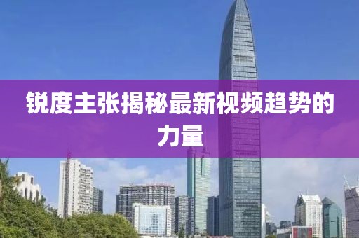 銳度主張揭秘最新視頻趨勢(shì)的力量