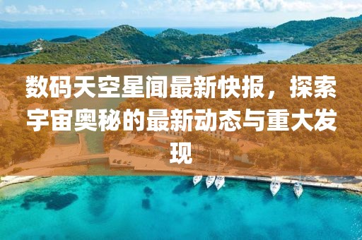 數(shù)碼天空星聞最新快報(bào)，探索宇宙奧秘的最新動(dòng)態(tài)與重大發(fā)現(xiàn)