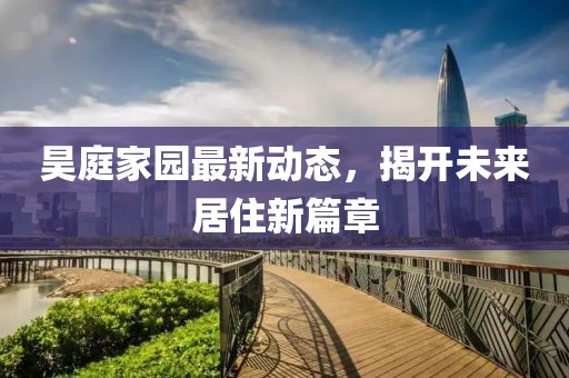 昊庭家園最新動(dòng)態(tài)，揭開未來(lái)居住新篇章