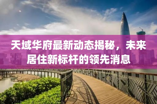 天域華府最新動態(tài)揭秘，未來居住新標(biāo)桿的領(lǐng)先消息