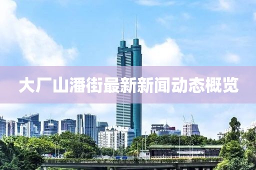 大廠山潘街最新新聞動(dòng)態(tài)概覽