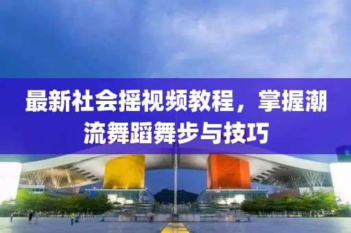 最新社會搖視頻教程，掌握潮流舞蹈舞步與技巧