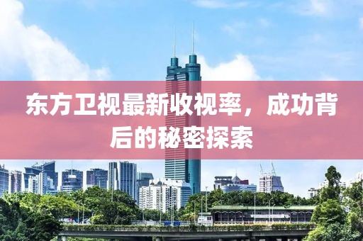 東方衛(wèi)視最新收視率，成功背后的秘密探索