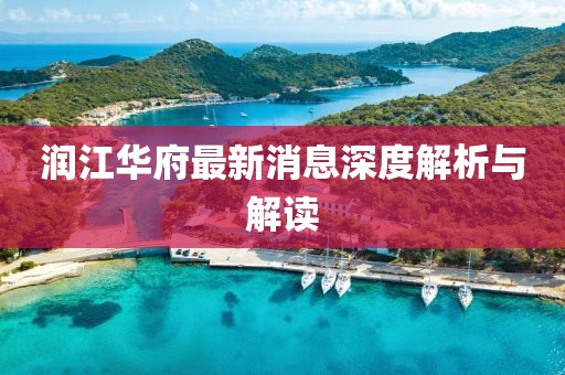 潤(rùn)江華府最新消息深度解析與解讀