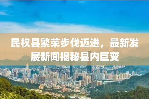 民權縣繁榮步伐邁進，最新發(fā)展新聞揭秘縣內(nèi)巨變