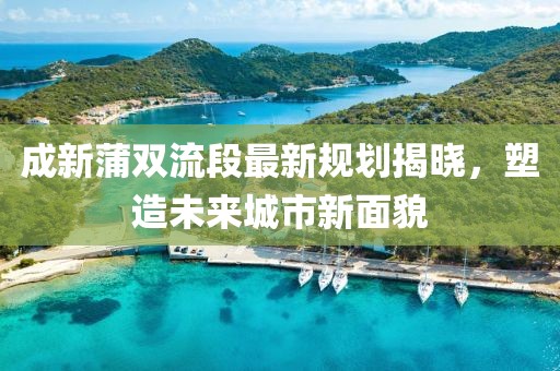 成新蒲雙流段最新規(guī)劃揭曉，塑造未來城市新面貌