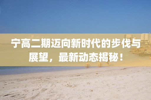 寧高二期邁向新時代的步伐與展望，最新動態(tài)揭秘！