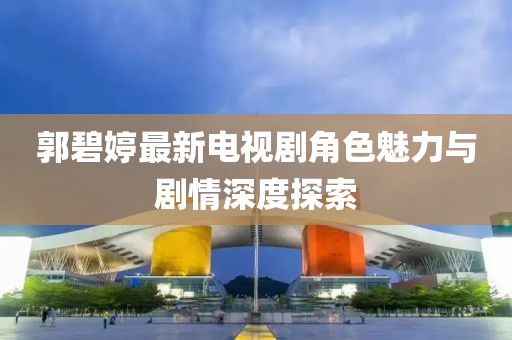 郭碧婷最新電視劇角色魅力與劇情深度探索