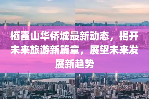 棲霞山華僑城最新動態(tài)，揭開未來旅游新篇章，展望未來發(fā)展新趨勢