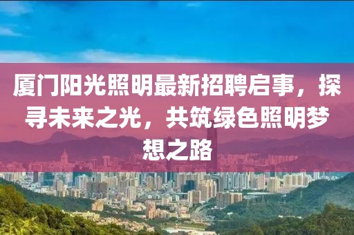 廈門陽光照明最新招聘啟事，探尋未來之光，共筑綠色照明夢想之路