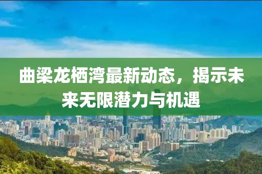 曲梁龍棲灣最新動(dòng)態(tài)，揭示未來(lái)無(wú)限潛力與機(jī)遇