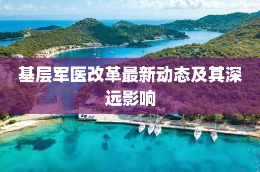 基層軍醫(yī)改革最新動(dòng)態(tài)及其深遠(yuǎn)影響