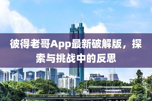 彼得老哥App最新破解版，探索與挑戰(zhàn)中的反思