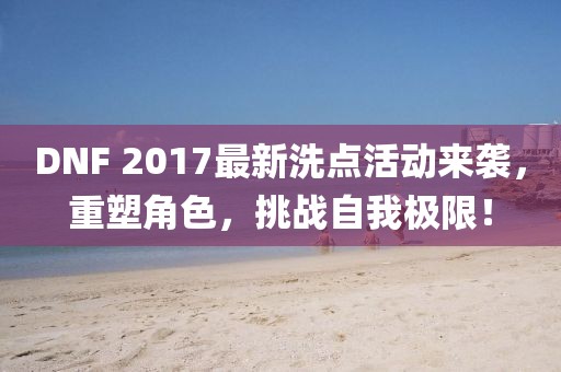 DNF 2017最新洗點(diǎn)活動(dòng)來(lái)襲，重塑角色，挑戰(zhàn)自我極限！
