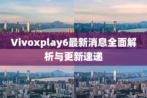 Vivoxplay6最新消息全面解析與更新速遞