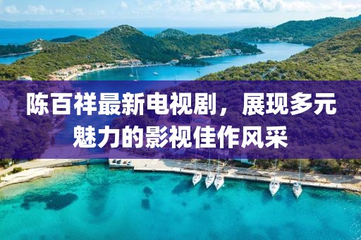 陳百祥最新電視劇，展現(xiàn)多元魅力的影視佳作風(fēng)采