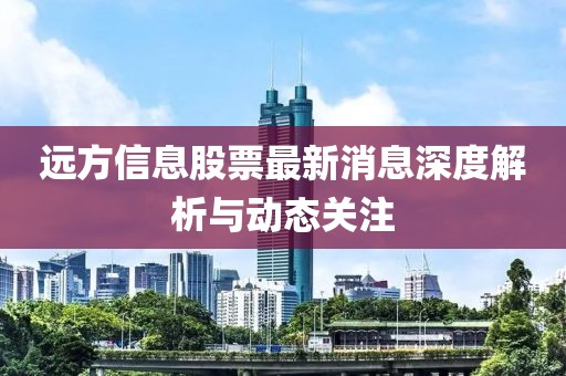 遠(yuǎn)方信息股票最新消息深度解析與動態(tài)關(guān)注