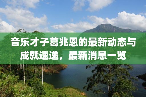 音樂才子葛兆恩的最新動態(tài)與成就速遞，最新消息一覽
