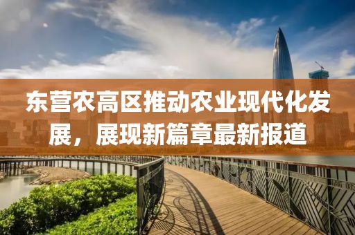 東營農(nóng)高區(qū)推動農(nóng)業(yè)現(xiàn)代化發(fā)展，展現(xiàn)新篇章最新報道