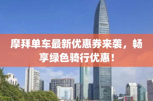 摩拜單車最新優(yōu)惠券來襲，暢享綠色騎行優(yōu)惠！