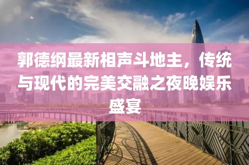郭德綱最新相聲斗地主，傳統(tǒng)與現(xiàn)代的完美交融之夜晚娛樂盛宴