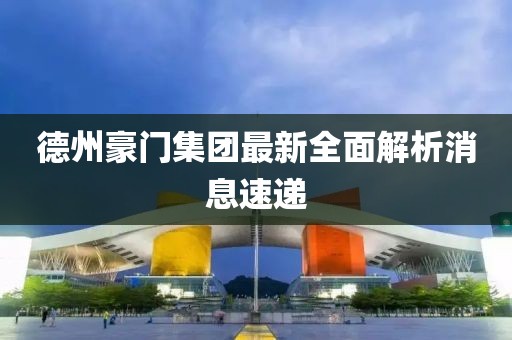 德州豪門集團(tuán)最新全面解析消息速遞
