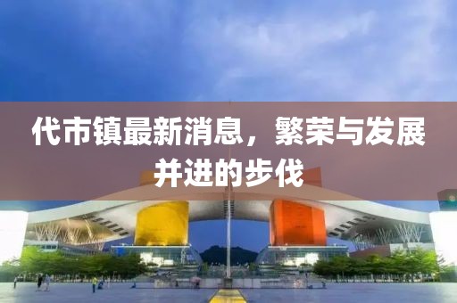 代市鎮(zhèn)最新消息，繁榮與發(fā)展并進(jìn)的步伐