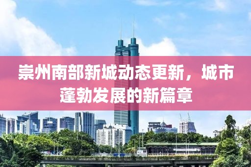 崇州南部新城動態(tài)更新，城市蓬勃發(fā)展的新篇章