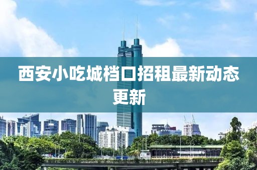 西安小吃城檔口招租最新動(dòng)態(tài)更新