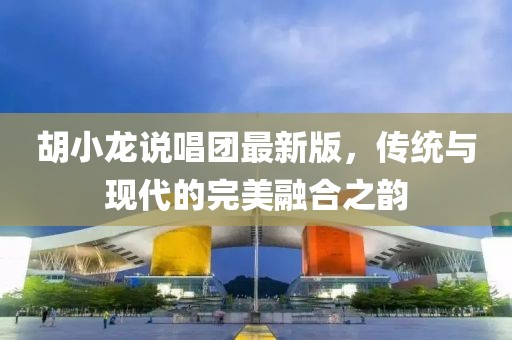 胡小龍說唱團(tuán)最新版，傳統(tǒng)與現(xiàn)代的完美融合之韻